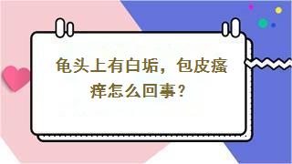 龟头上有白垢，包皮瘙痒怎么回事？