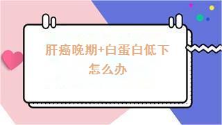 肝癌晚期+白蛋白低下怎么办