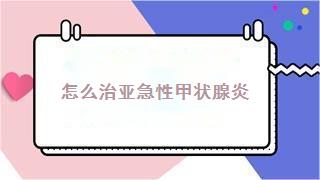 怎么治亚急性甲状腺炎