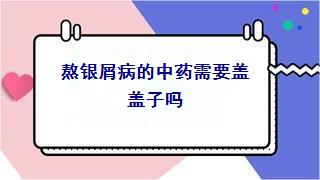 熬银屑病的中药需要盖盖子吗