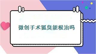 微创手术狐臭能根治吗