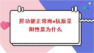 肝功能正常而e抗原呈阳性是为什么