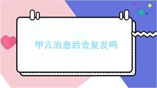 甲亢治愈后会复发吗